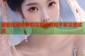 杨紫琼揭秘萝莉岛案件真相平家深度解读