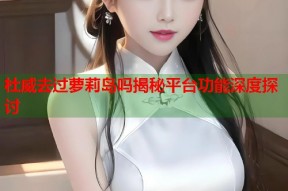 杜威去过萝莉岛吗揭秘平台功能深度探讨