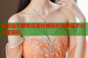 杨紫琼与萝莉岛案件揭秘权贵黑幕平台深度解析