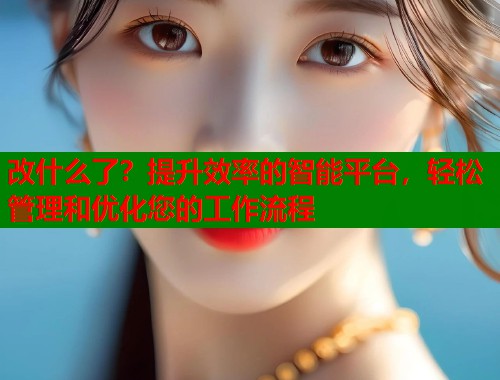 改什么了？提升效率的智能平台，轻松管理和优化您的工作流程  第1张