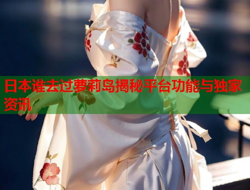 日本谁去过萝莉岛揭秘平台功能与独家资讯  第1张